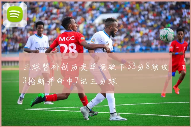 三球替补创历史单场砍下33分8助攻3抢断并命中7记三分球