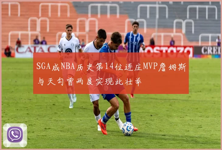 SGA成NBA历史第14位连庄MVP詹姆斯与天勾曾两度实现此壮举