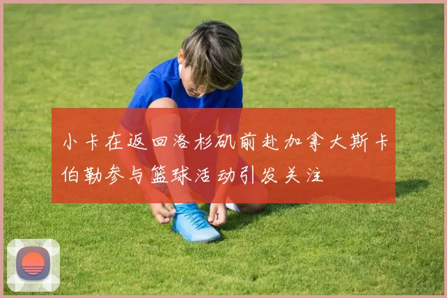 小卡在返回洛杉矶前赴加拿大斯卡伯勒参与篮球活动引发关注