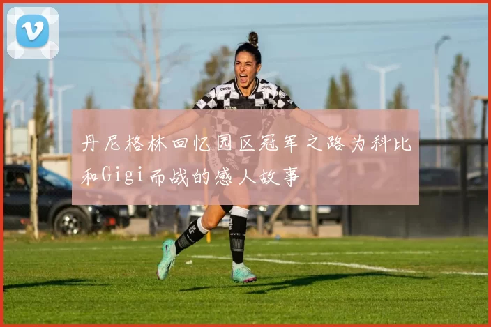 丹尼格林回忆园区冠军之路为科比和Gigi而战的感人故事