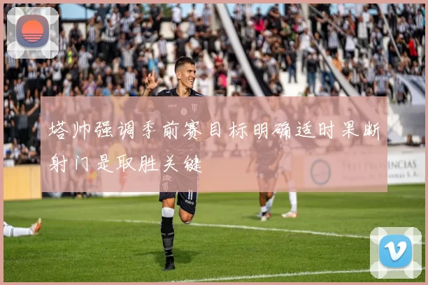 塔帅强调季前赛目标明确适时果断射门是取胜关键