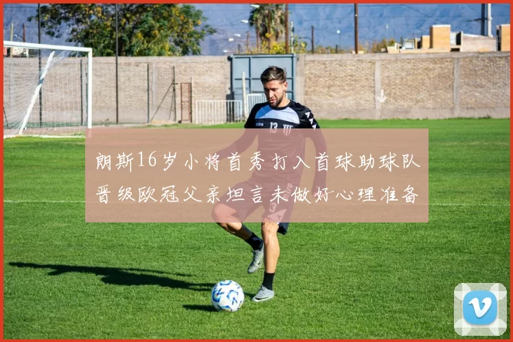 朗斯16岁小将首秀打入首球助球队晋级欧冠父亲坦言未做好心理准备